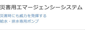 災害用エマージェンシーシステム 災害時にも威力を発揮する給水・排水専用ポンプ